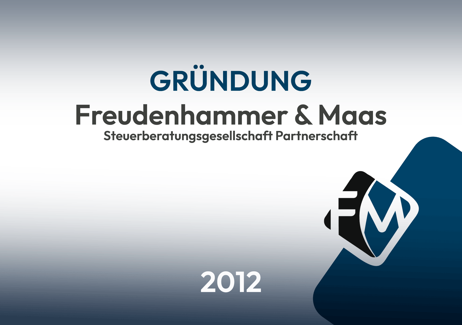 Das Bild zeigt eine grafische Gestaltung mit dem Titel "GRÜNDUNG" und dem Namen "Freudenhammer & Maas Steuerberatungsgesellschaft Partnerschaft" sowie dem Jahr "2012". Im Hintergrund ist ein Verlauf von hellgrau zu dunkelgrau zu sehen, während das Logo "FM" in der unteren rechten Ecke platziert ist.