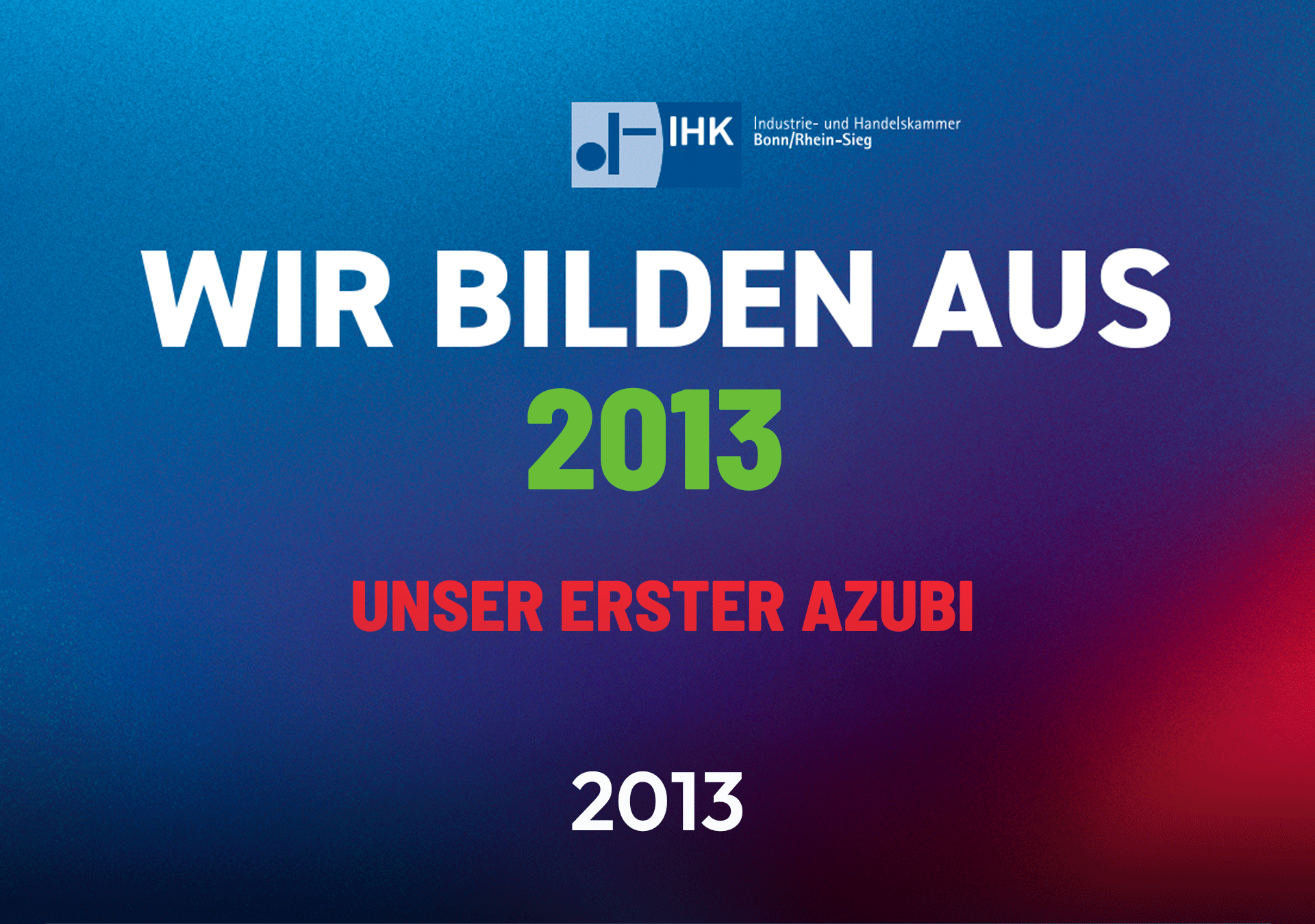 Das Bild enthält den Text „WIR BILDEN AUS 2013 UNSER ERSTER AZUBI 2013“ in großen, auffälligen Buchstaben, wobei das Wort „2013“ farblich hervorgehoben ist. Oben links befindet sich das Logo der Industrie- und Handelskammer Bonn/Rhein-Sieg. Der Hintergrund verläuft in einem Farbverlauf von Blau zu Rot.